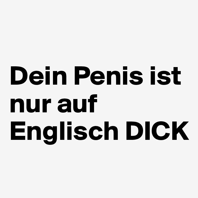 

Dein Penis ist nur auf Englisch DICK

