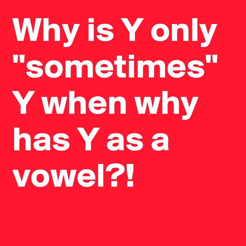 Why is Y only "sometimes" Y when why has Y as a vowel?!