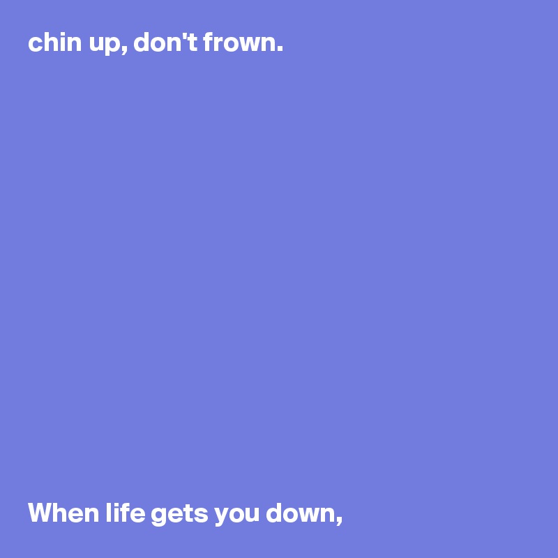 chin up, don't frown.















When life gets you down, 