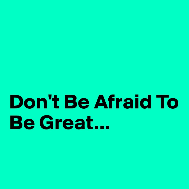 



Don't Be Afraid To Be Great...

