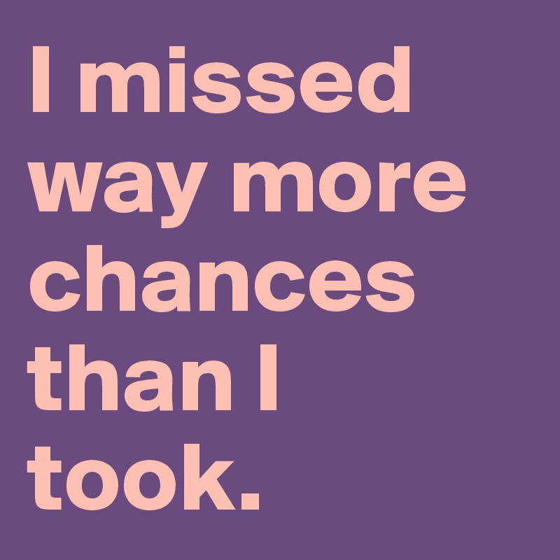 I missed way more chances than I took.