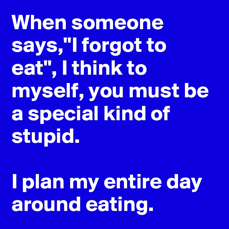 When someone says,"I forgot to eat", I think to myself, you must be a special kind of stupid. 

I plan my entire day around eating.  