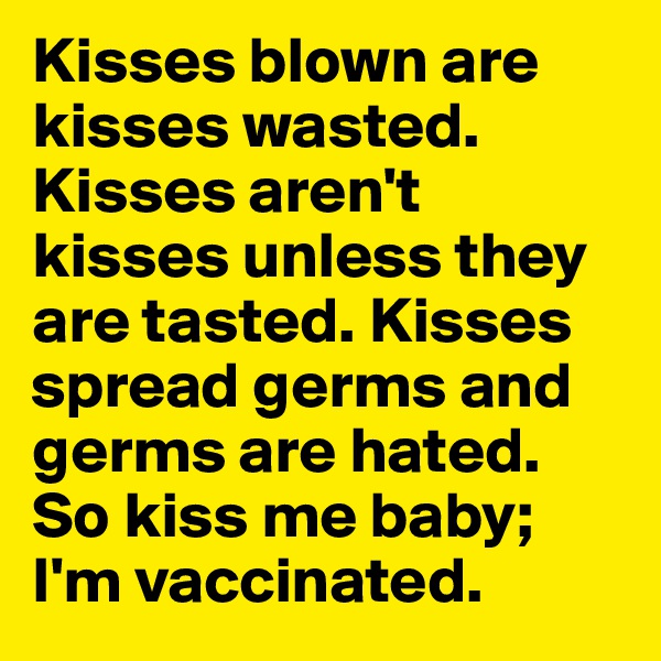 Kisses blown are kisses wasted. Kisses aren't kisses unless they are tasted. Kisses spread germs and germs are hated. So kiss me baby; I'm vaccinated.