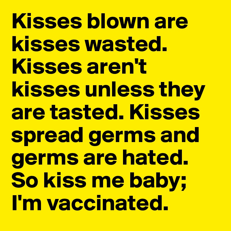 Kisses blown are kisses wasted. Kisses aren't kisses unless they are tasted. Kisses spread germs and germs are hated. So kiss me baby; I'm vaccinated.