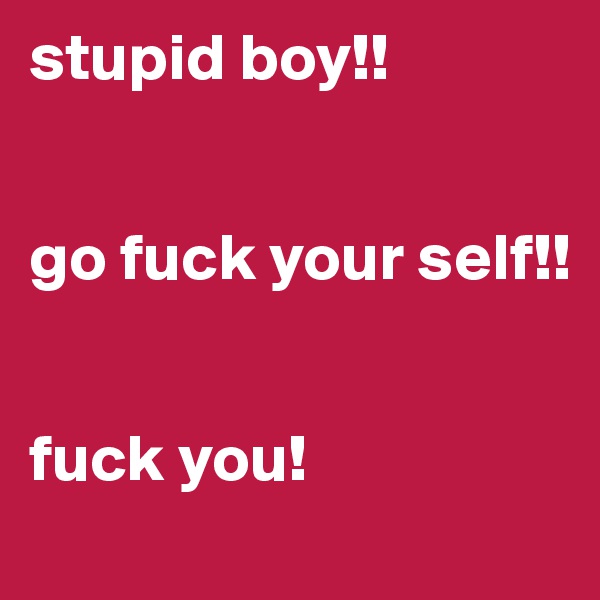stupid boy!!


go fuck your self!!


fuck you! 