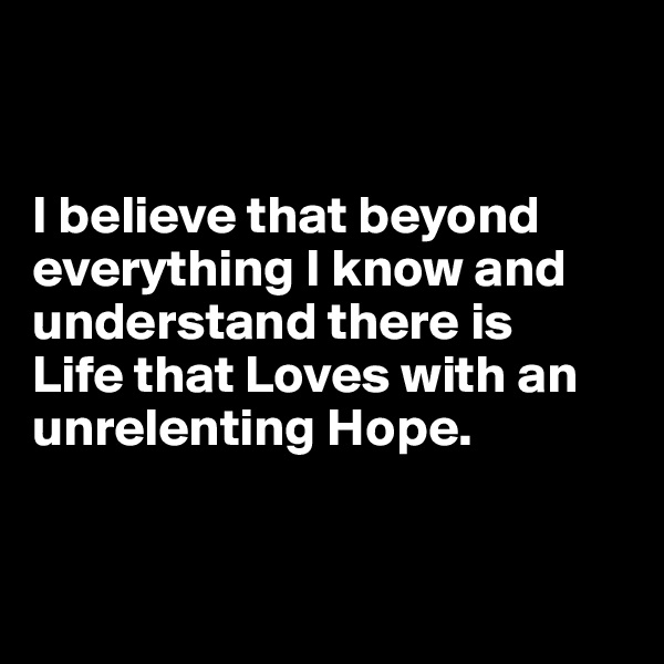 


I believe that beyond everything I know and understand there is 
Life that Loves with an unrelenting Hope. 


