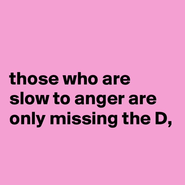 


those who are slow to anger are only missing the D,

