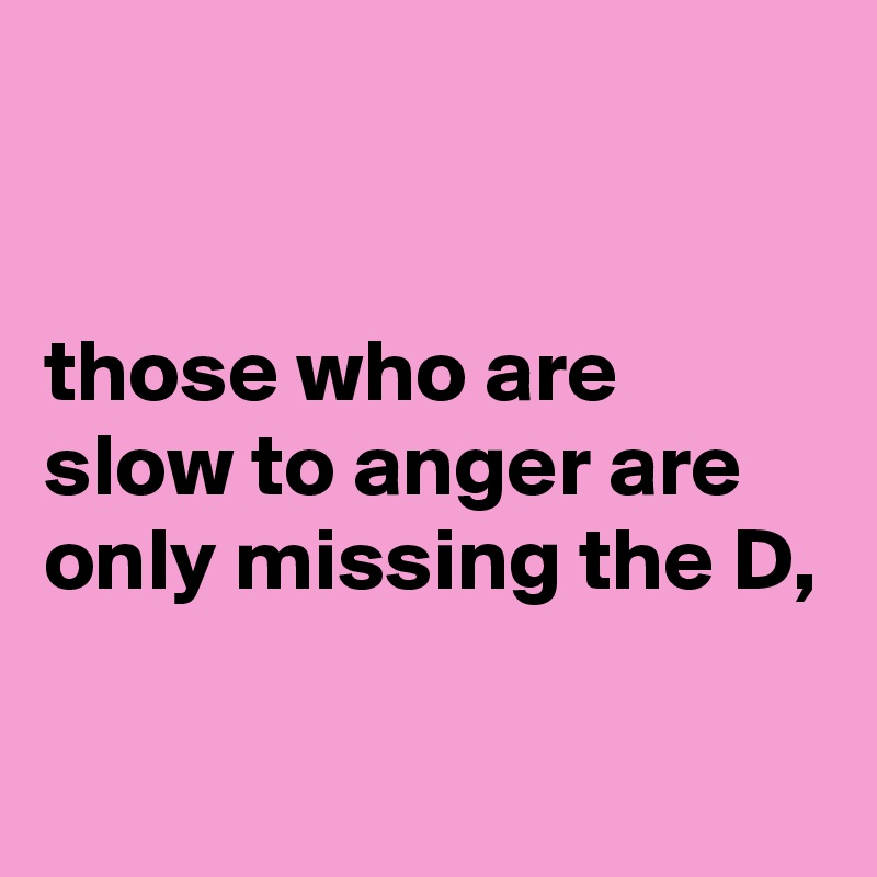 


those who are slow to anger are only missing the D,

