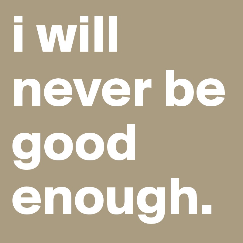 I Will Never Be Good Enough Post By Frickindead On Boldomatic