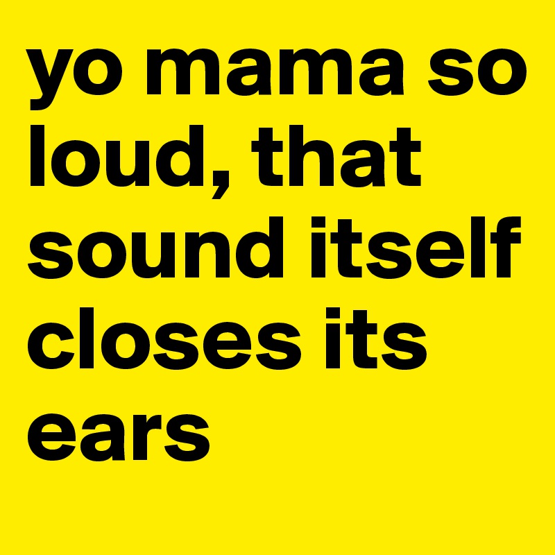 yo mama so loud, that sound itself closes its ears