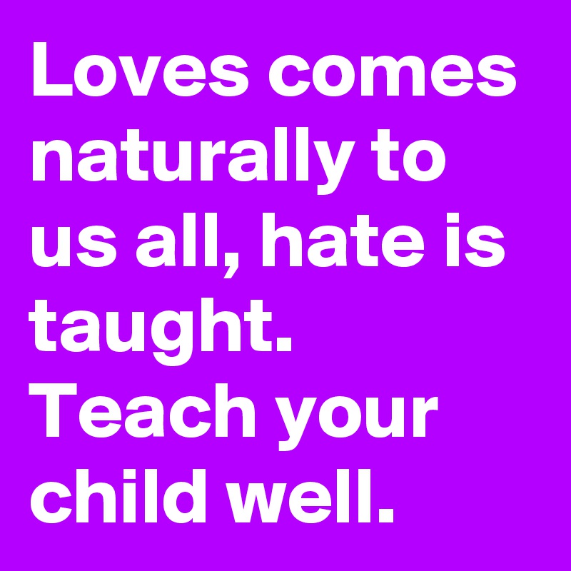 Loves comes naturally to us all, hate is taught. Teach your child well ...