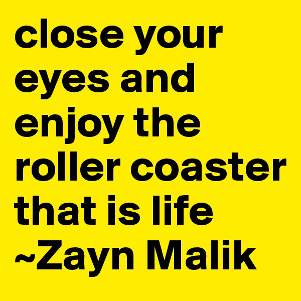 close your eyes and enjoy the roller coaster that is life
~Zayn Malik