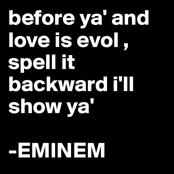 before ya' and love is evol , spell it backward i'll show ya'

-EMINEM