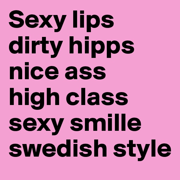 Sexy lips
dirty hipps
nice ass
high class
sexy smille 
swedish style