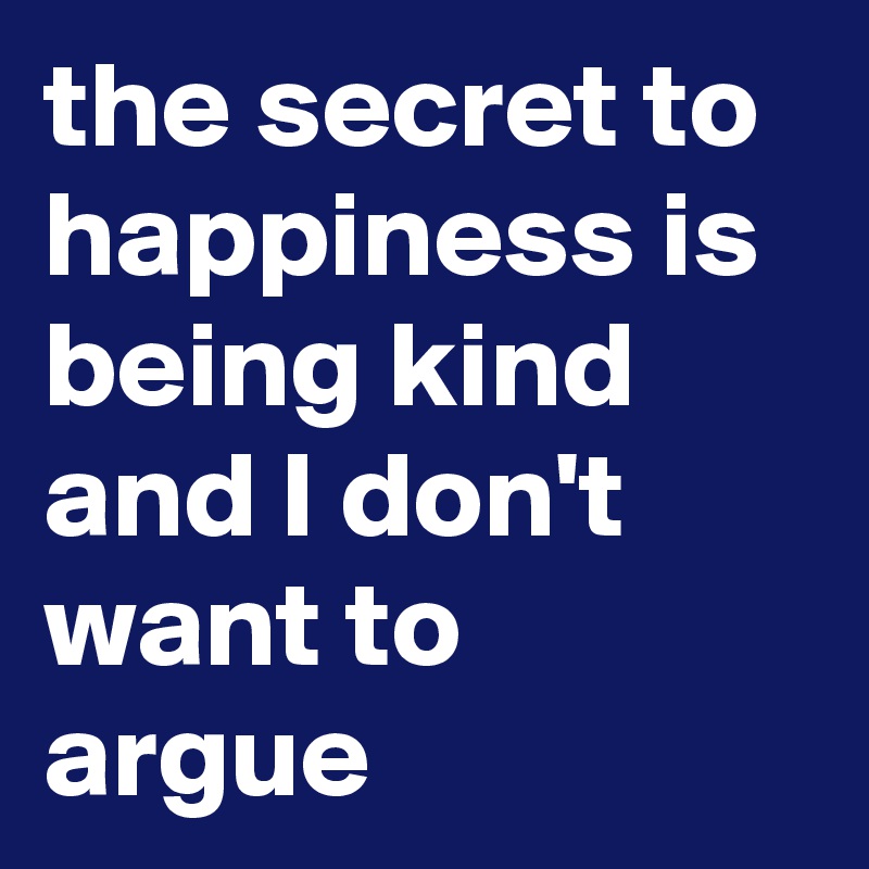 the secret to happiness is being kind and I don't want to argue