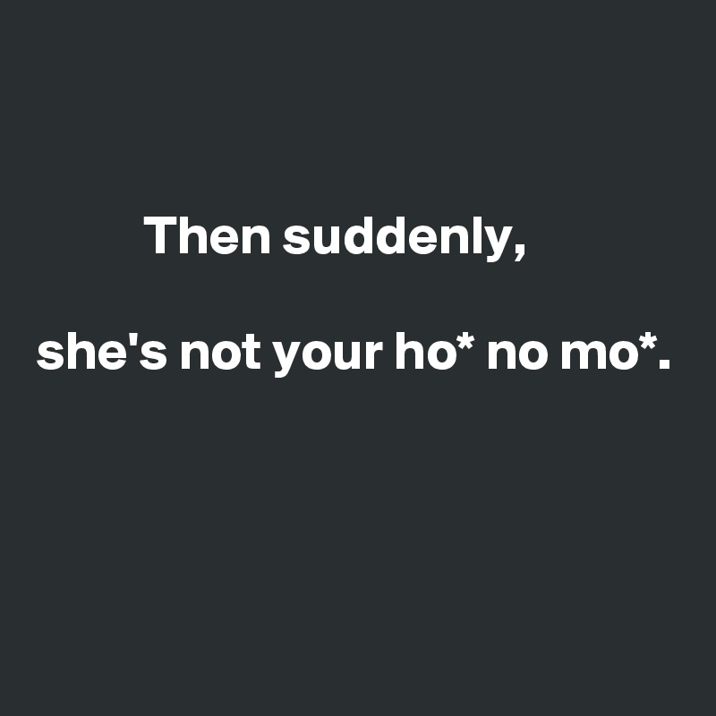 


          Then suddenly,

she's not your ho* no mo*.





