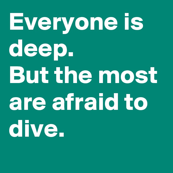 Everyone is deep.
But the most are afraid to dive.
