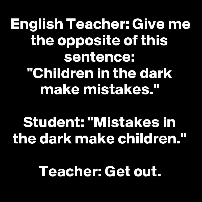 English Teacher: Give me the opposite of this sentence:
"Children in the dark make mistakes."

Student: "Mistakes in the dark make children."

Teacher: Get out.
