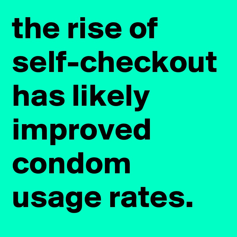 the rise of self-checkout has likely improved condom usage rates.