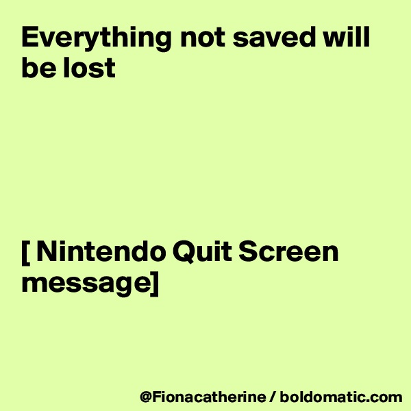 Everything not saved will be lost





[ Nintendo Quit Screen message]


