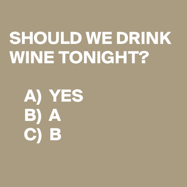 
SHOULD WE DRINK WINE TONIGHT?

    A)  YES
    B)  A
    C)  B
