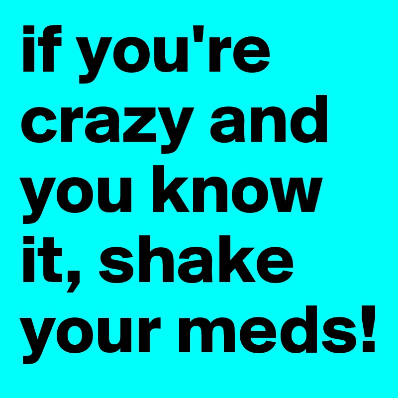 if you're crazy and you know it, shake your meds!