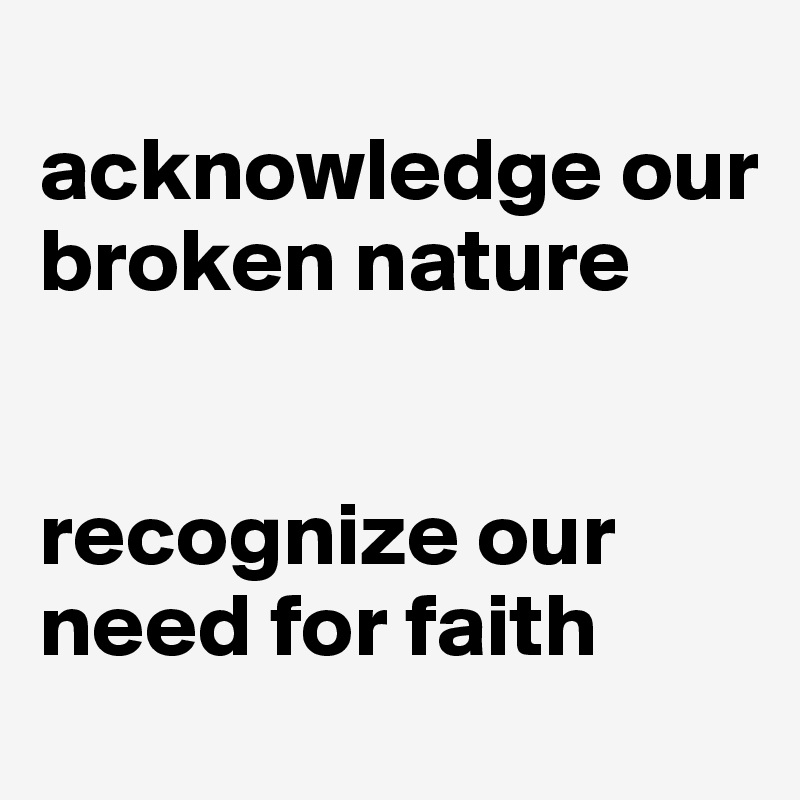 
acknowledge our broken nature


recognize our 
need for faith