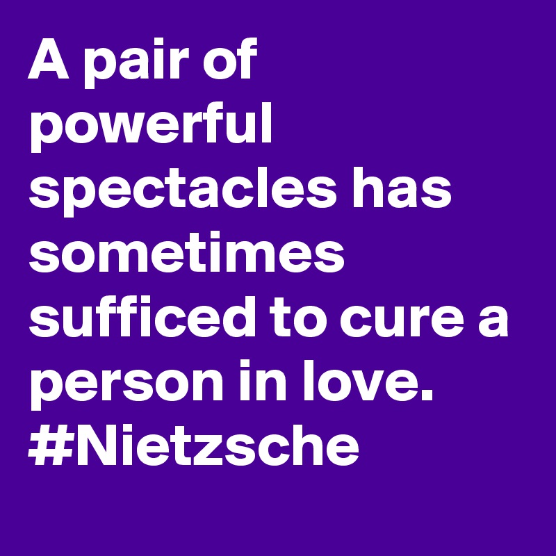 A pair of powerful spectacles has sometimes sufficed to cure a person in love. #Nietzsche