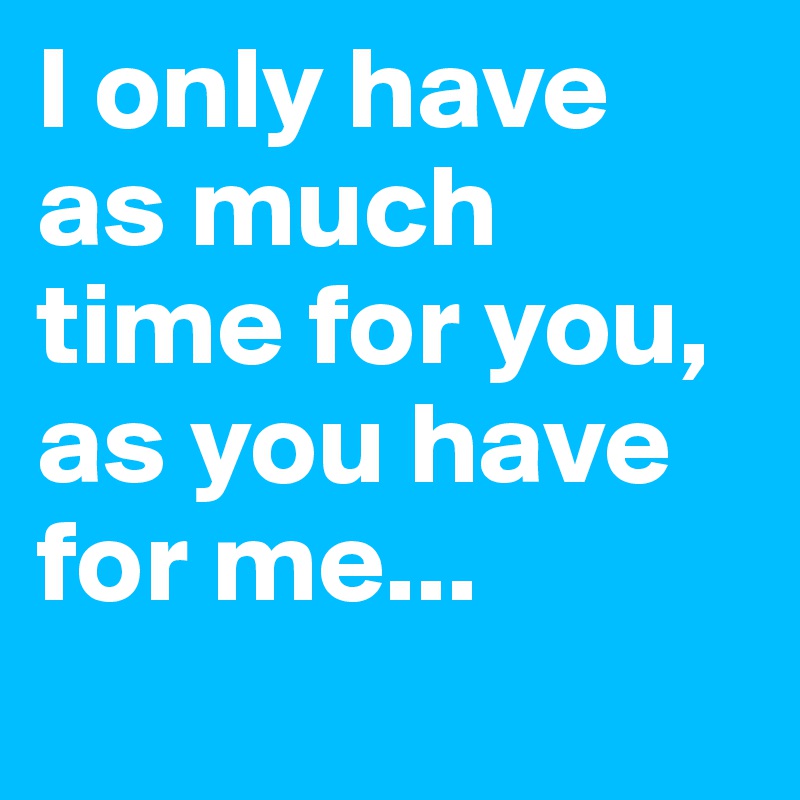 I only have as much time for you, as you have for me... - Post by ...