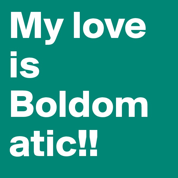 My love is Boldomatic!!