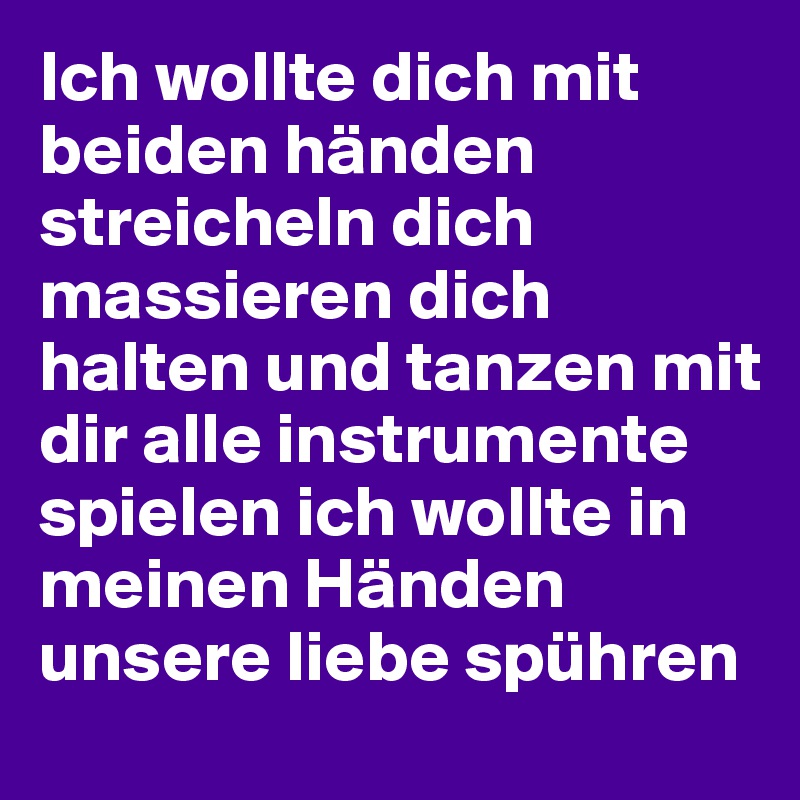 Ich wollte dich mit beiden händen streicheln dich massieren dich halten und tanzen mit dir alle instrumente spielen ich wollte in meinen Händen unsere liebe spühren 