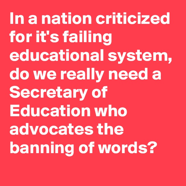 In a nation criticized for it's failing educational system, do we really need a Secretary of Education who advocates the banning of words?