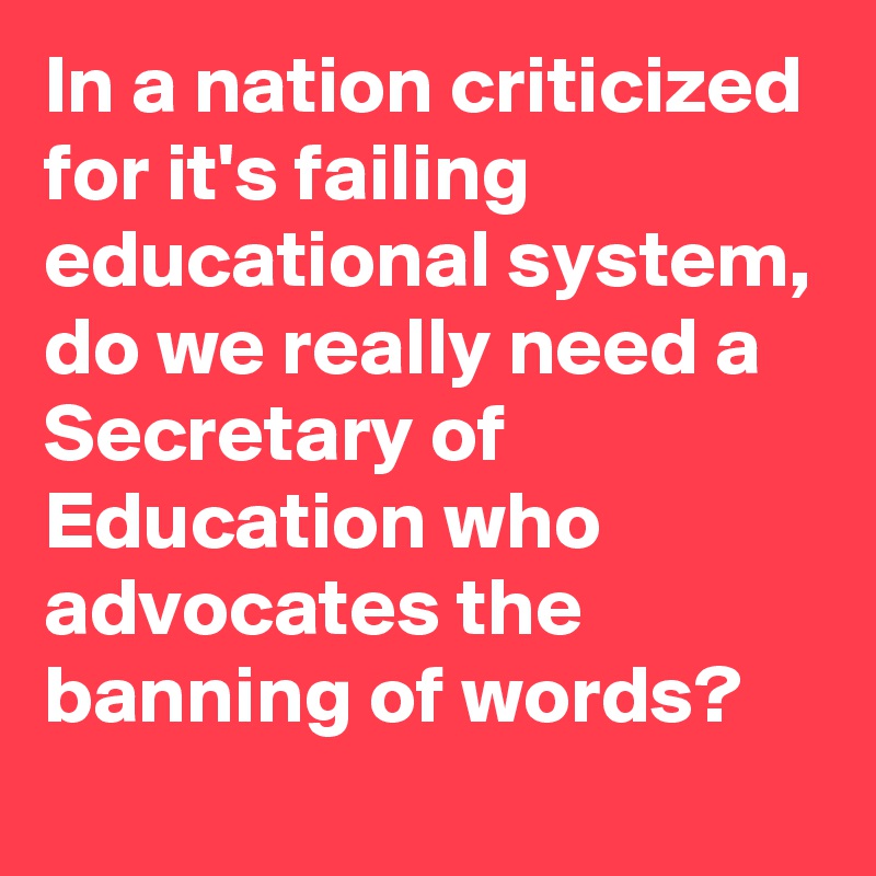In a nation criticized for it's failing educational system, do we really need a Secretary of Education who advocates the banning of words?