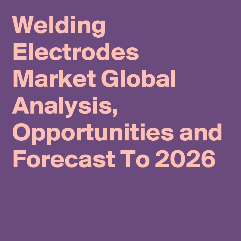 Welding Electrodes Market Global Analysis, Opportunities and Forecast To 2026
