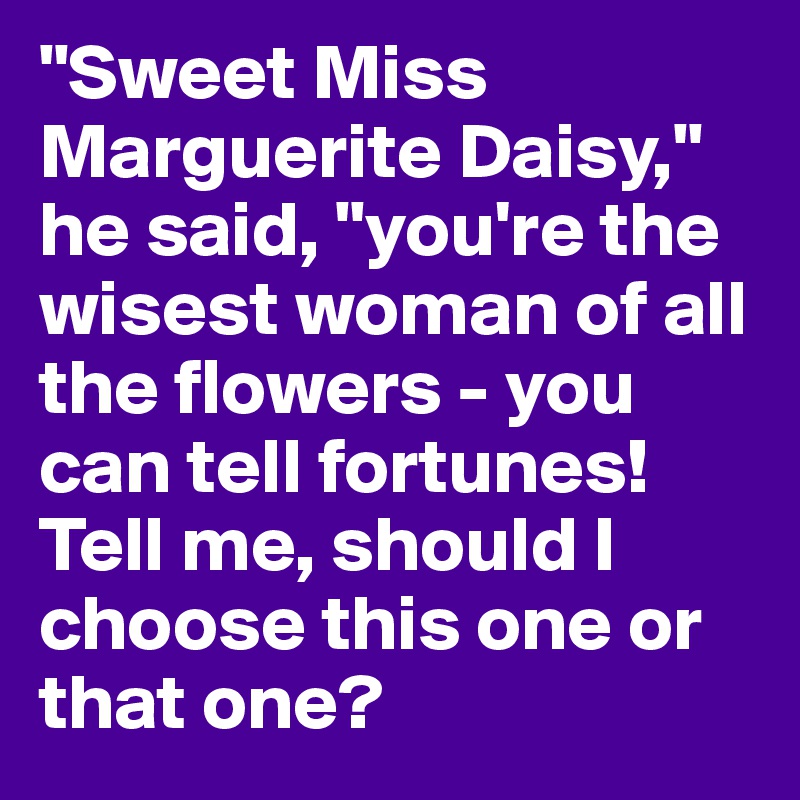 "Sweet Miss Marguerite Daisy," he said, "you're the wisest woman of all the flowers - you can tell fortunes! Tell me, should I choose this one or that one? 