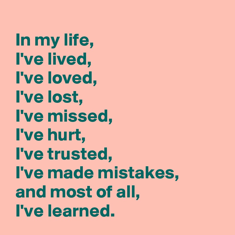  
 In my life,
 I've lived,
 I've loved,
 I've lost,
 I've missed,
 I've hurt,
 I've trusted,
 I've made mistakes,
 and most of all,
 I've learned.