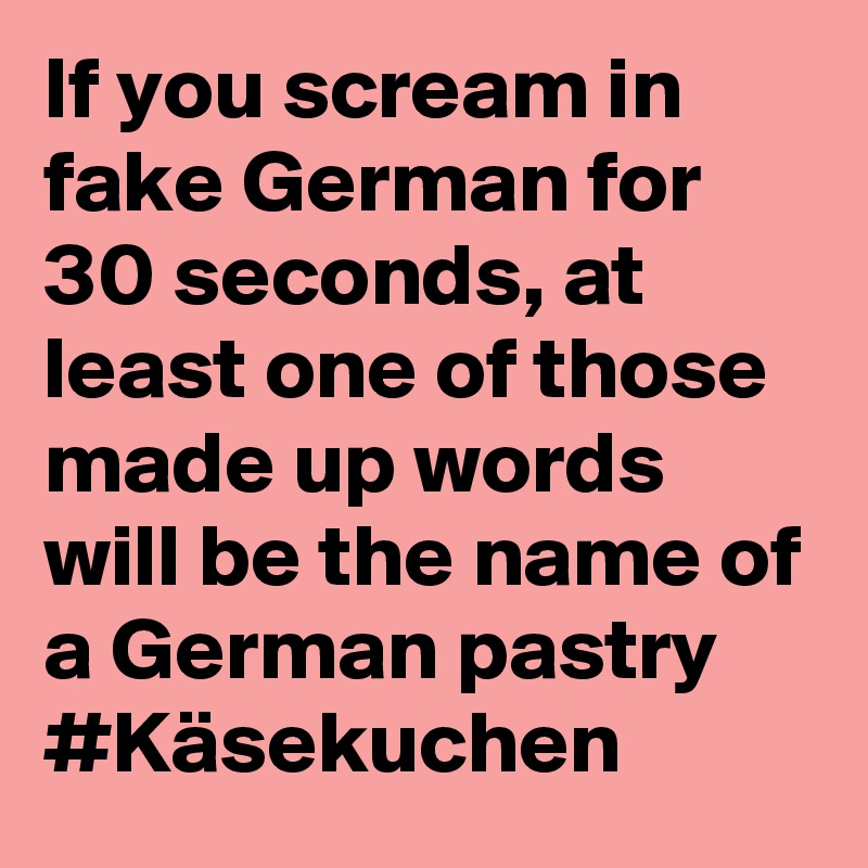 If you scream in fake German for 30 seconds, at least one of those made up words will be the name of a German pastry  #Käsekuchen
