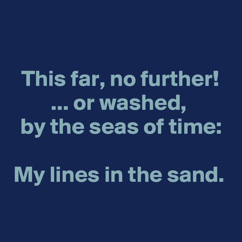 

This far, no further!
... or washed,
 by the seas of time:

My lines in the sand.

