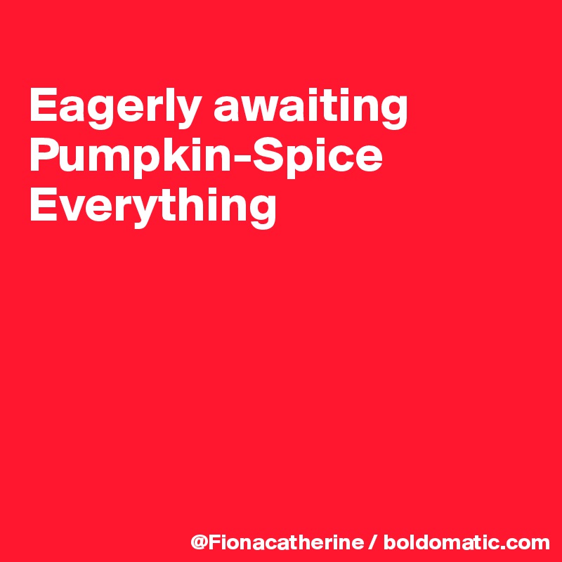 
Eagerly awaiting
Pumpkin-Spice
Everything





