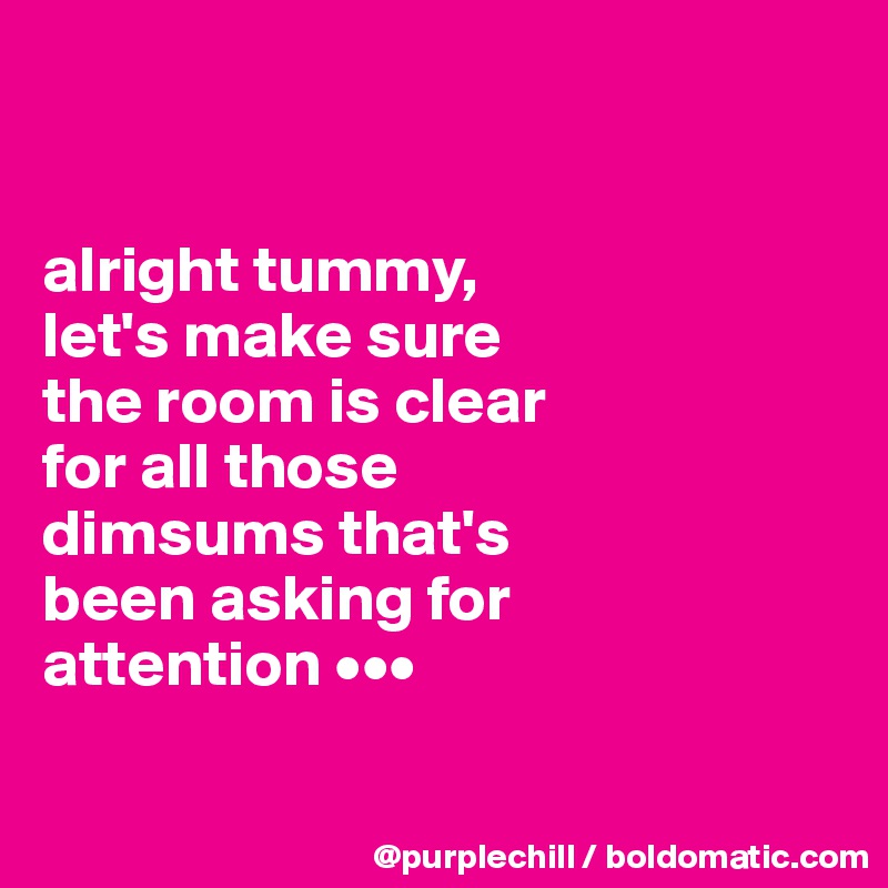 


alright tummy, 
let's make sure 
the room is clear
for all those 
dimsums that's
been asking for
attention •••

