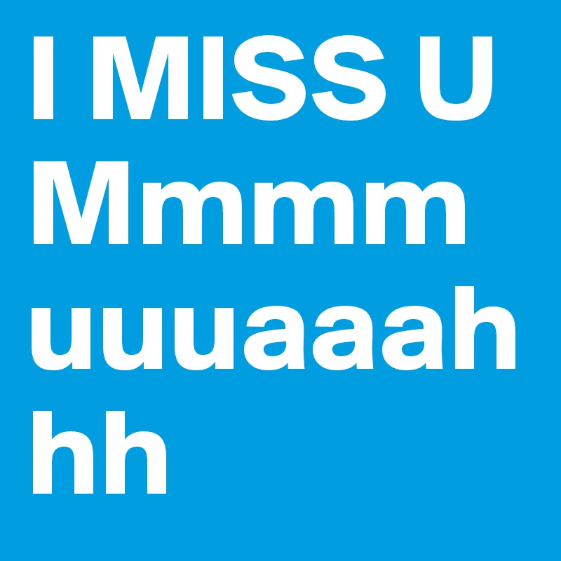 I MISS U Mmmmuuuaaahhh