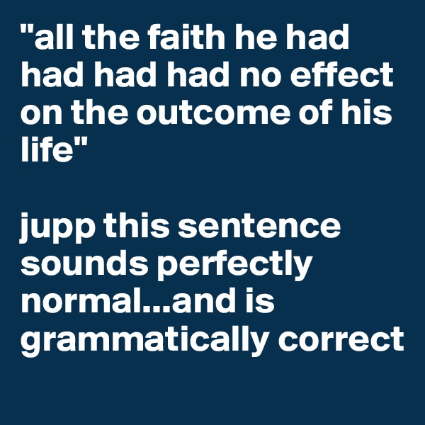 "all the faith he had had had had no effect on the outcome of his life" 

jupp this sentence sounds perfectly normal...and is grammatically correct