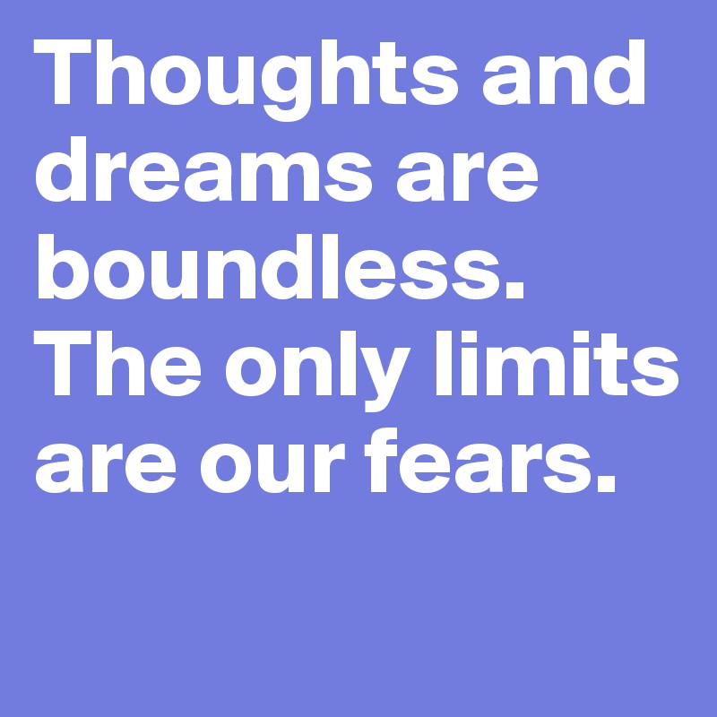Thoughts and dreams are boundless. The only limits are our fears.
