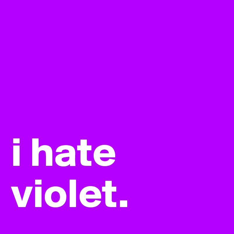 


i hate violet.