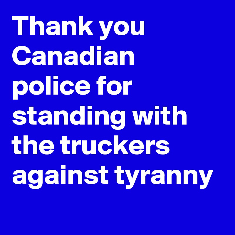 Thank you Canadian police for standing with the truckers against tyranny