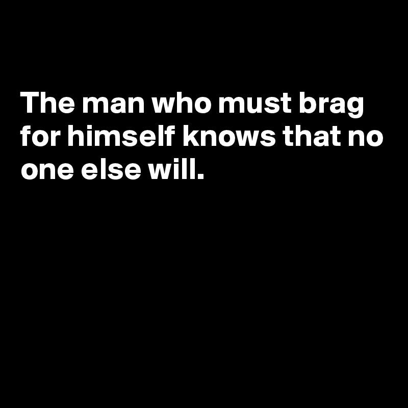 

The man who must brag for himself knows that no one else will.





