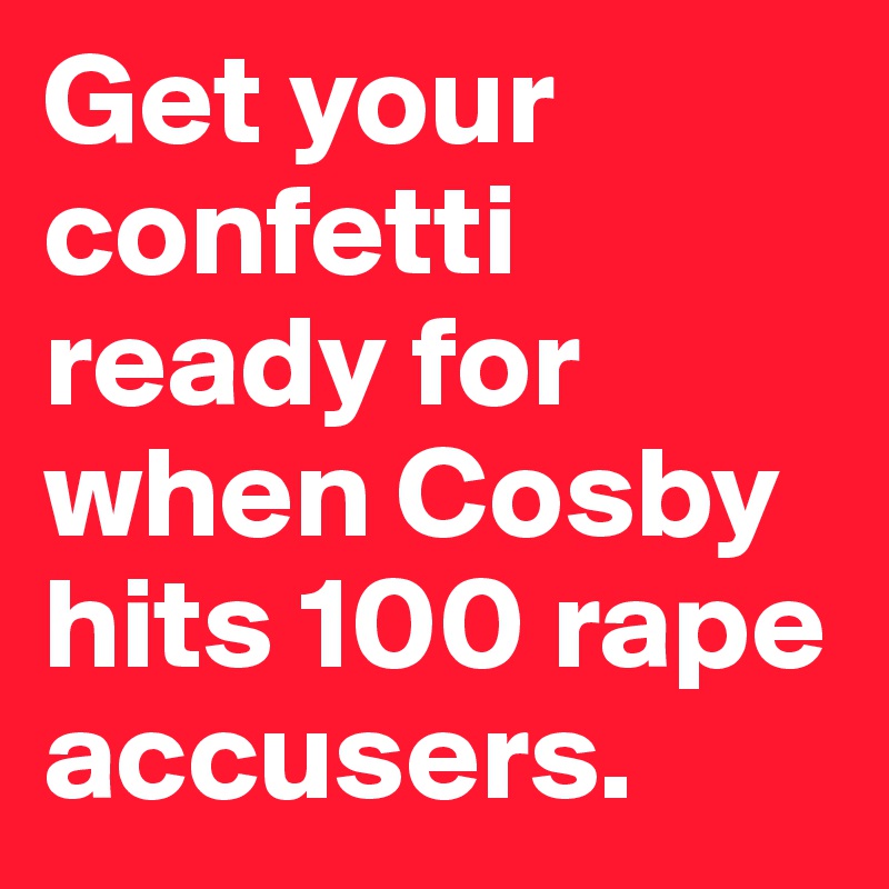 Get your confetti ready for when Cosby hits 100 rape accusers.