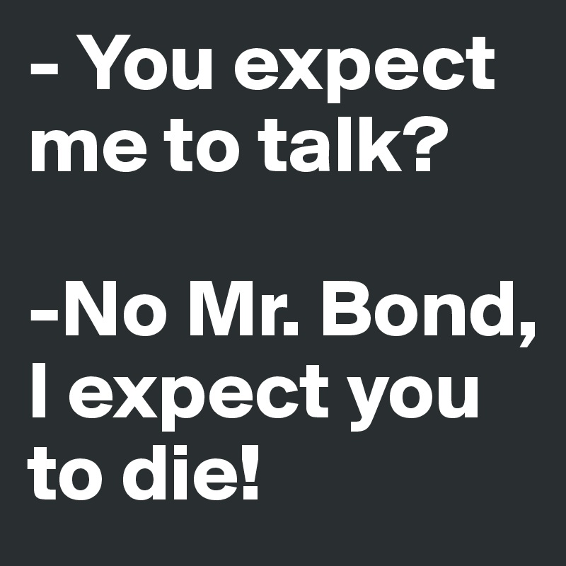 - You expect me to talk?
                                             -No Mr. Bond, I expect you to die! 