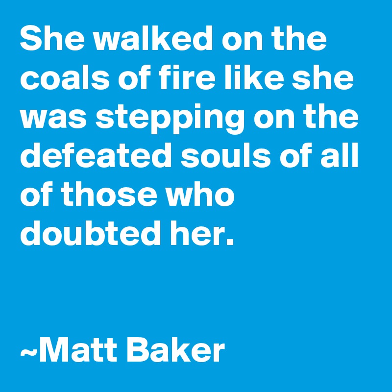 She walked on the coals of fire like she was stepping on the defeated souls of all of those who doubted her.


~Matt Baker