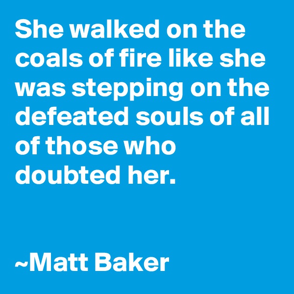 She walked on the coals of fire like she was stepping on the defeated souls of all of those who doubted her.


~Matt Baker